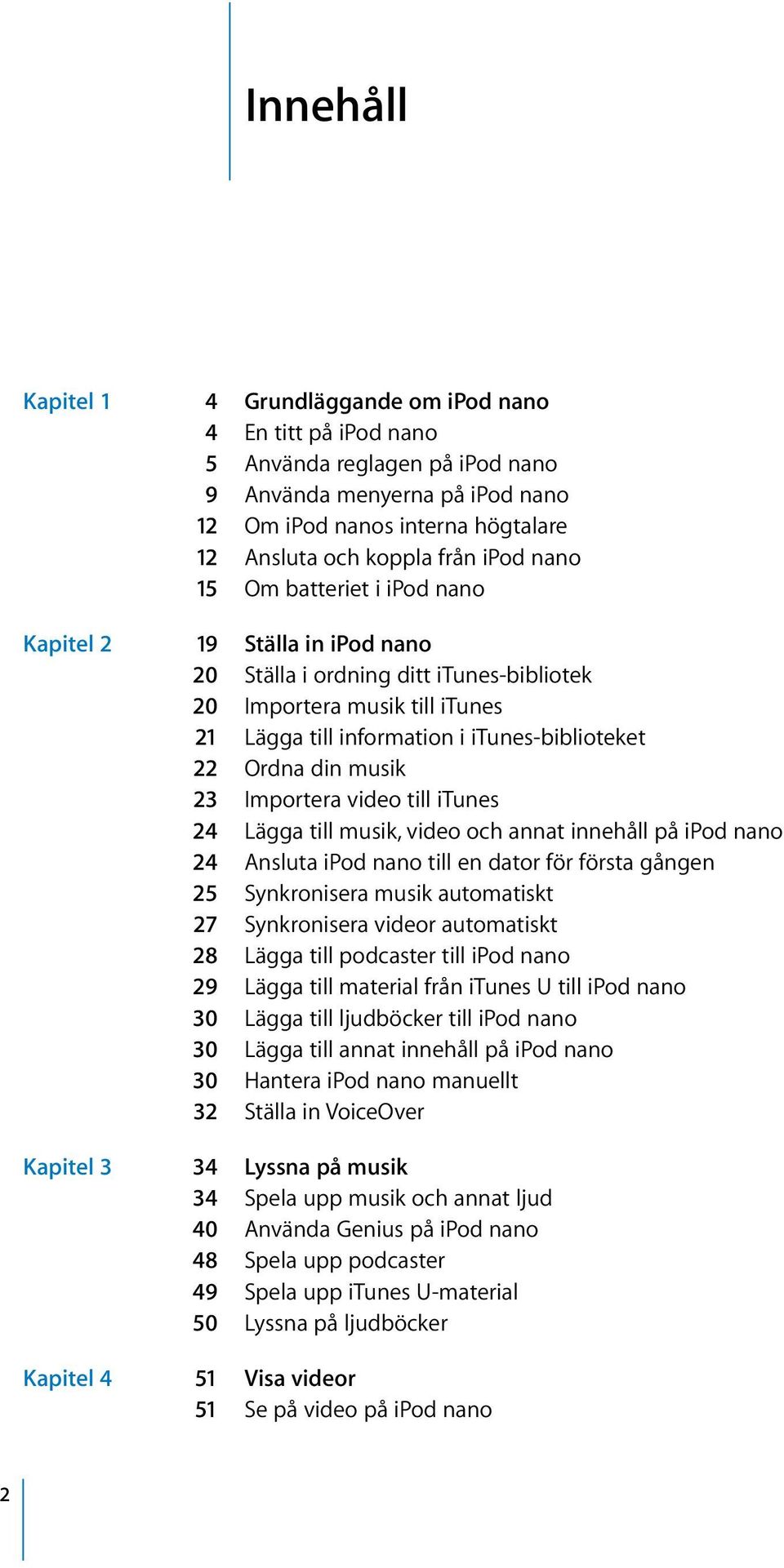 din musik 23 Importera video till itunes 24 Lägga till musik, video och annat innehåll på ipod nano 24 Ansluta ipod nano till en dator för första gången 25 Synkronisera musik automatiskt 27