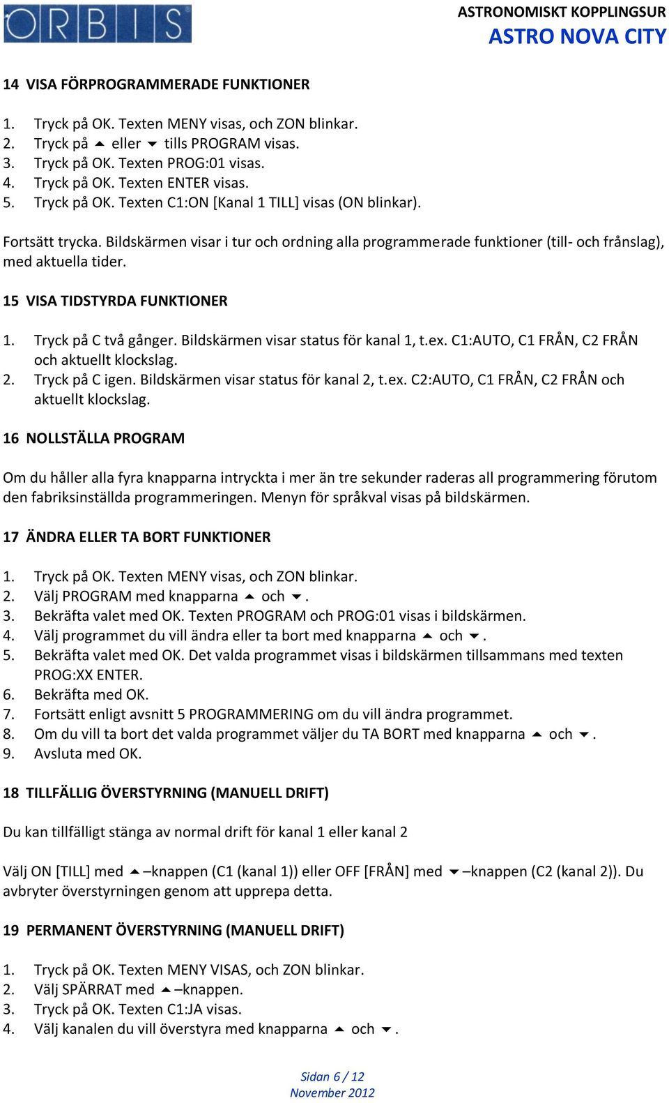 15 VISA TIDSTYRDA FUNKTIONER 1. Tryck på C två gånger. Bildskärmen visar status för kanal 1, t.ex. C1:AUTO, C1 FRÅN, C2 FRÅN och aktuellt klockslag. 2. Tryck på C igen.