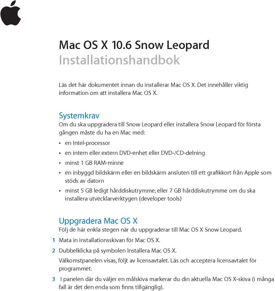 minst 1 GB RAM-minne en inbyggd bildskärm eller en bildskärm ansluten till ett grafikkort från Apple som stöds av datorn minst 5 GB ledigt hårddiskutrymme, eller 7 GB hårddiskutrymme om du ska