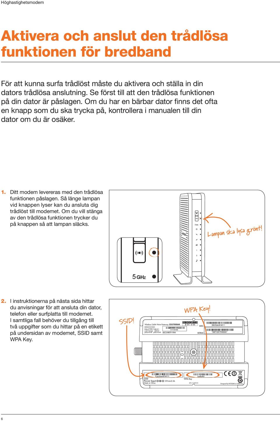 . Ditt modem levereras med den trådlösa funktionen påslagen. Så länge lampan vid knappen lyser kan du ansluta dig trådlöst till modemet.