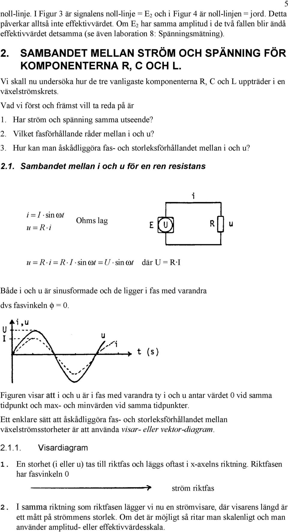 Vi skall nu undersöka hur de tre vanligaste komponenterna R, C och L uppträder i en växelströmskrets. Vad vi först och främst vill ta reda på är. Har ström och spänning samma utseende?