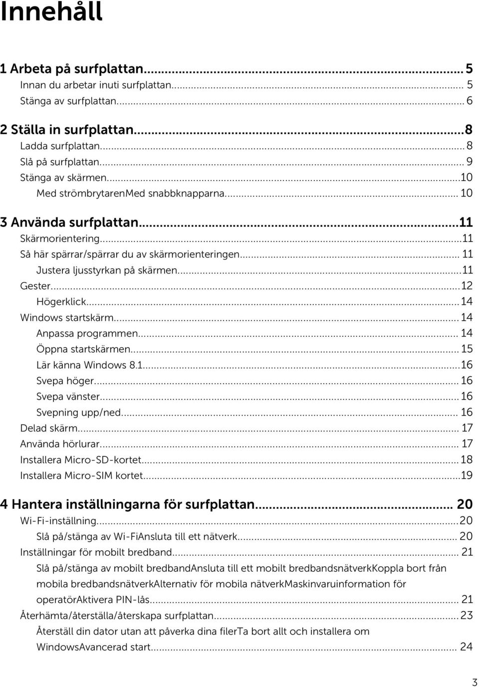 ..12 Högerklick...14 Windows startskärm... 14 Anpassa programmen... 14 Öppna startskärmen... 15 Lär känna Windows 8.1...16 Svepa höger... 16 Svepa vänster... 16 Svepning upp/ned... 16 Delad skärm.
