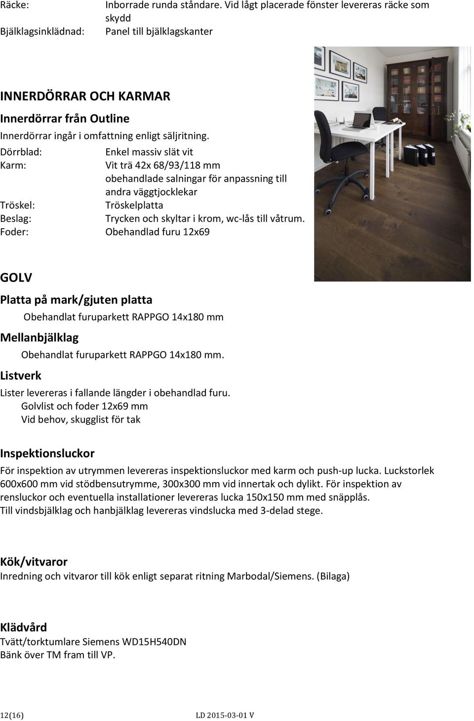 Dörrblad: Karm: Tröskel: Beslag: Foder: Enkel massiv slät vit Vit trä 42x 68/93/118 mm obehandlade salningar för anpassning till andra väggtjocklekar Tröskelplatta Trycken och skyltar i krom, wc-lås