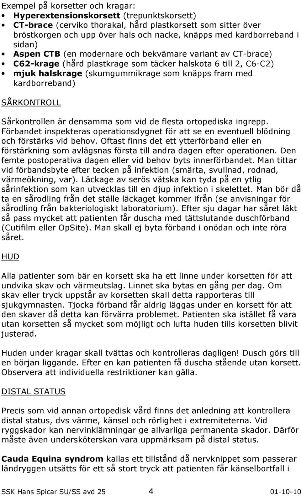 kardborreband) SÅRKONTROLL Sårkontrollen är densamma som vid de flesta ortopediska ingrepp. Förbandet inspekteras operationsdygnet för att se en eventuell blödning och förstärks vid behov.