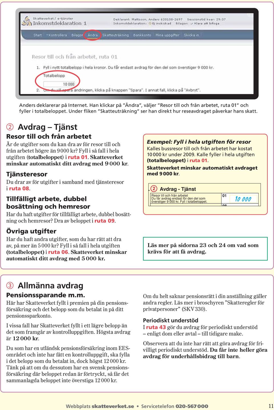 Avdrag Tjänst Resor till och från arbetet Är de utgifter som du kan dra av för resor till och från arbetet högre än 9 000 kr? Fyll i så fall i hela utgiften (totalbeloppet) i ruta 01.