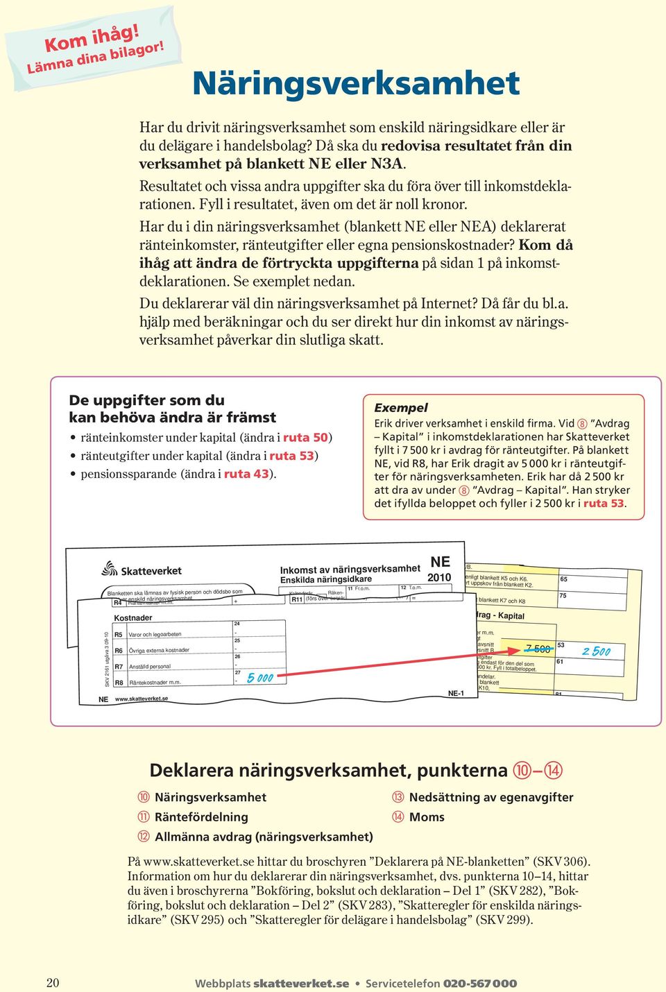 Fyll i resultatet, även om det är noll kronor. Har du i din näringsverksamhet (blankett NE eller NEA) deklarerat ränte inkomster, ränteutgifter eller egna pensionskostnader?