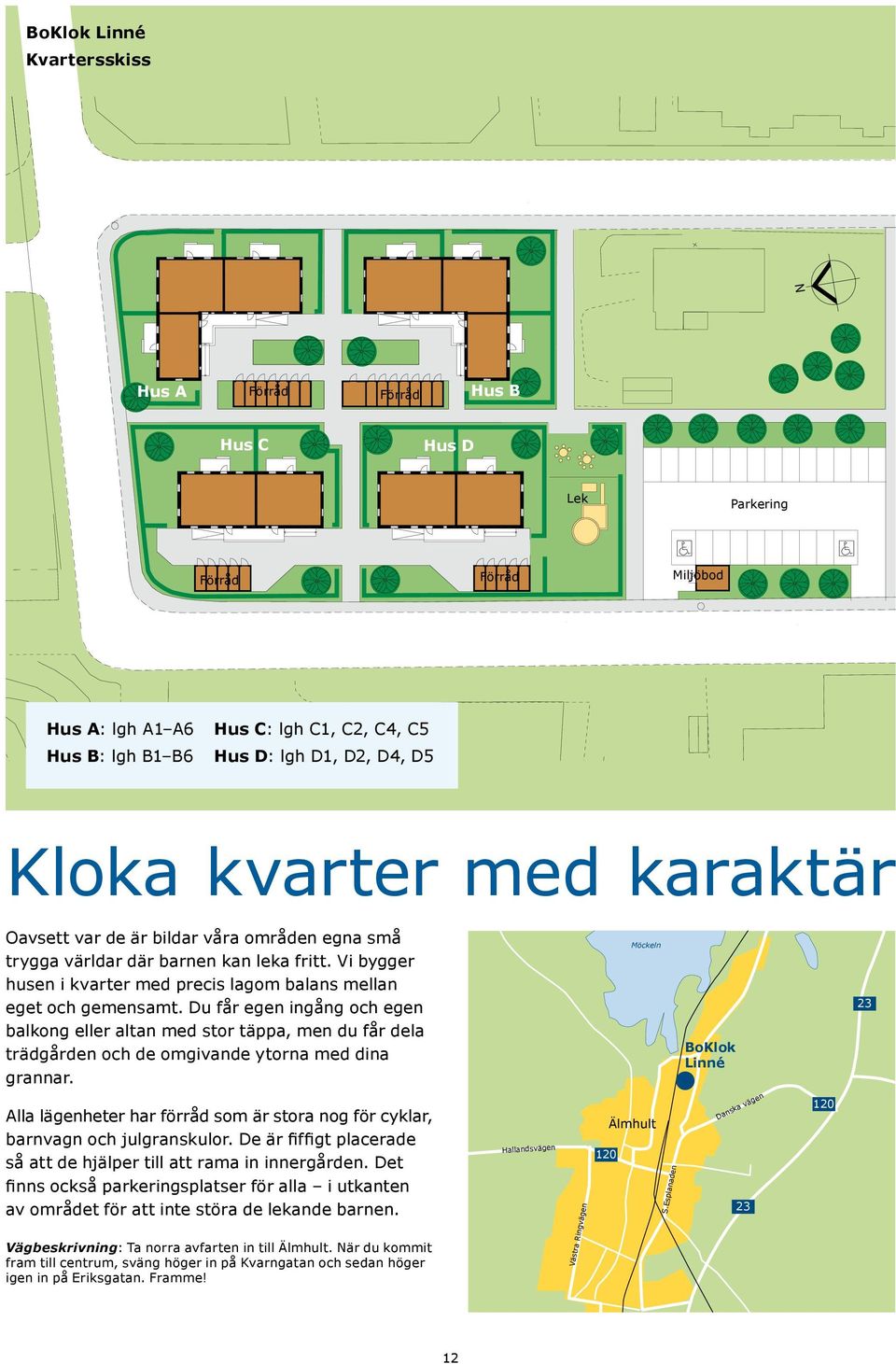 Du får egen ingång och egen balkong eller altan med stor täppa, men du får dela trädgården och de omgivande ytorna med dina grannar.