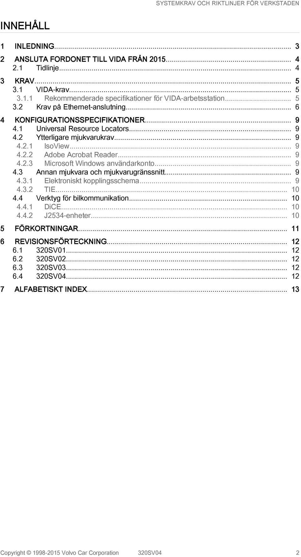.. 9 4.3 Annan mjukvara och mjukvarugränssnitt... 9 4.3.1 Elektroniskt kopplingsschema... 9 4.3.2 TIE... 10 4.4 Verktyg för bilkommunikation... 10 4.4.1 DiCE... 10 4.4.2 J2534-enheter.