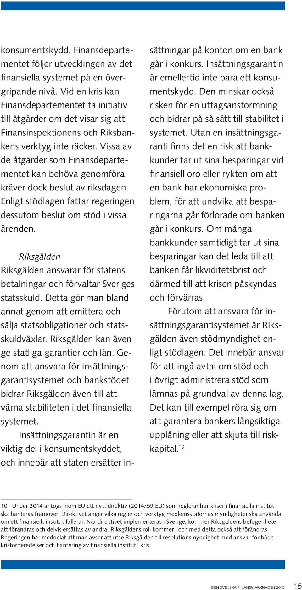 Vissa av de åtgärder som Finansdepartementet kan behöva genomföra kräver dock beslut av riksdagen. Enligt stödlagen fattar regeringen dessutom beslut om stöd i vissa ärenden.