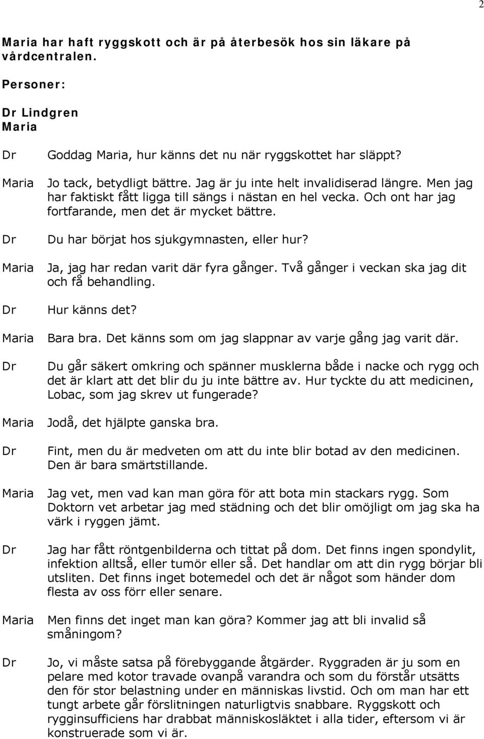 Du har börjat hos sjukgymnasten, eller hur? Ja, jag har redan varit där fyra gånger. Två gånger i veckan ska jag dit och få behandling. Hur känns det? Bara bra.