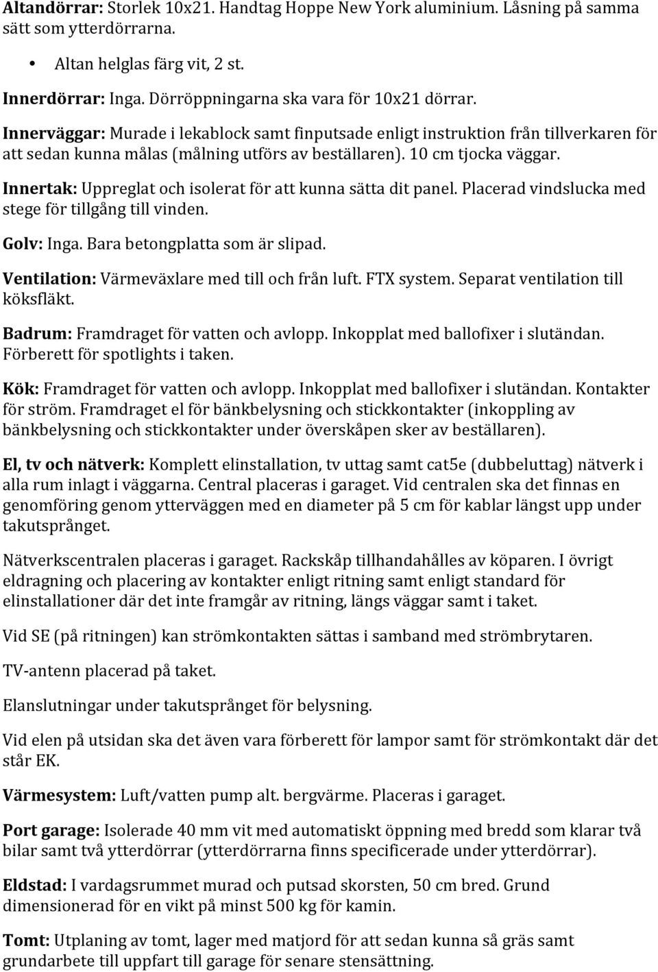 Innertak: Uppreglat och isolerat för att kunna sätta dit panel. Placerad vindslucka med stege för tillgång till vinden. Golv: Inga. Bara betongplatta som är slipad.