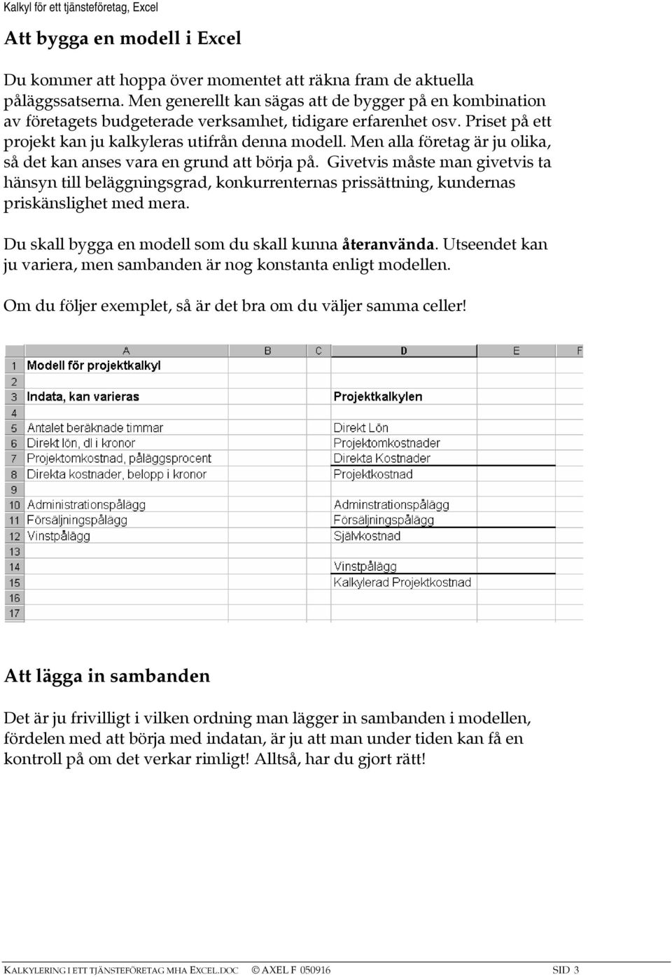 Men alla företag är ju olika, så det kan anses vara en grund att börja på. Givetvis måste man givetvis ta hänsyn till beläggningsgrad, konkurrenternas prissättning, kundernas priskänslighet med mera.