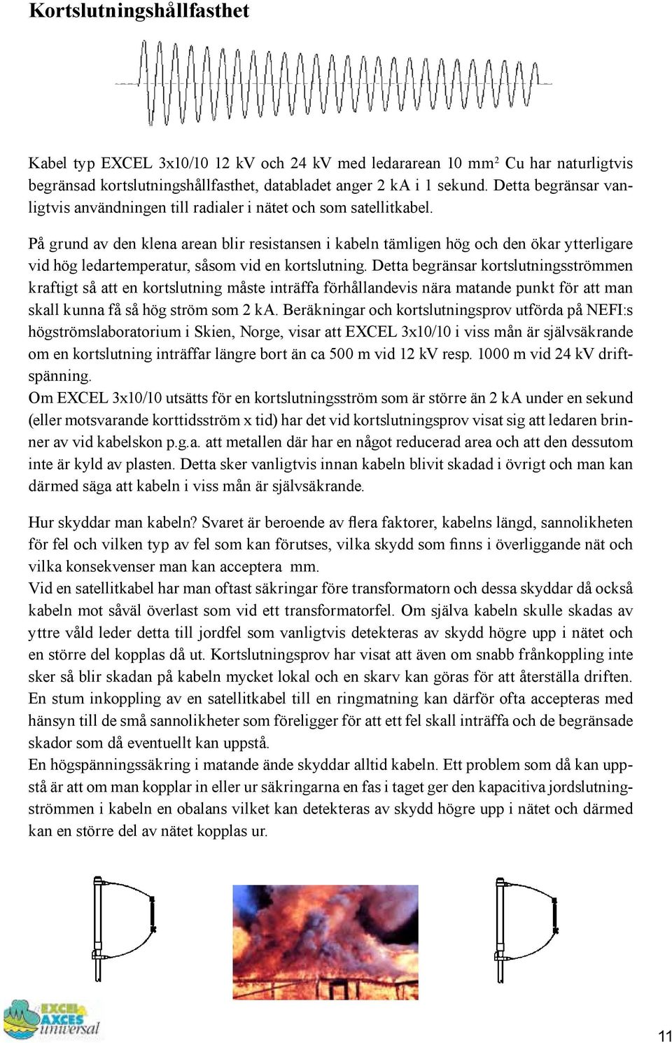 På grund av den klena arean blir resistansen i kabeln tämligen hög och den ökar ytterligare vid hög ledartemperatur, såsom vid en kortslutning.