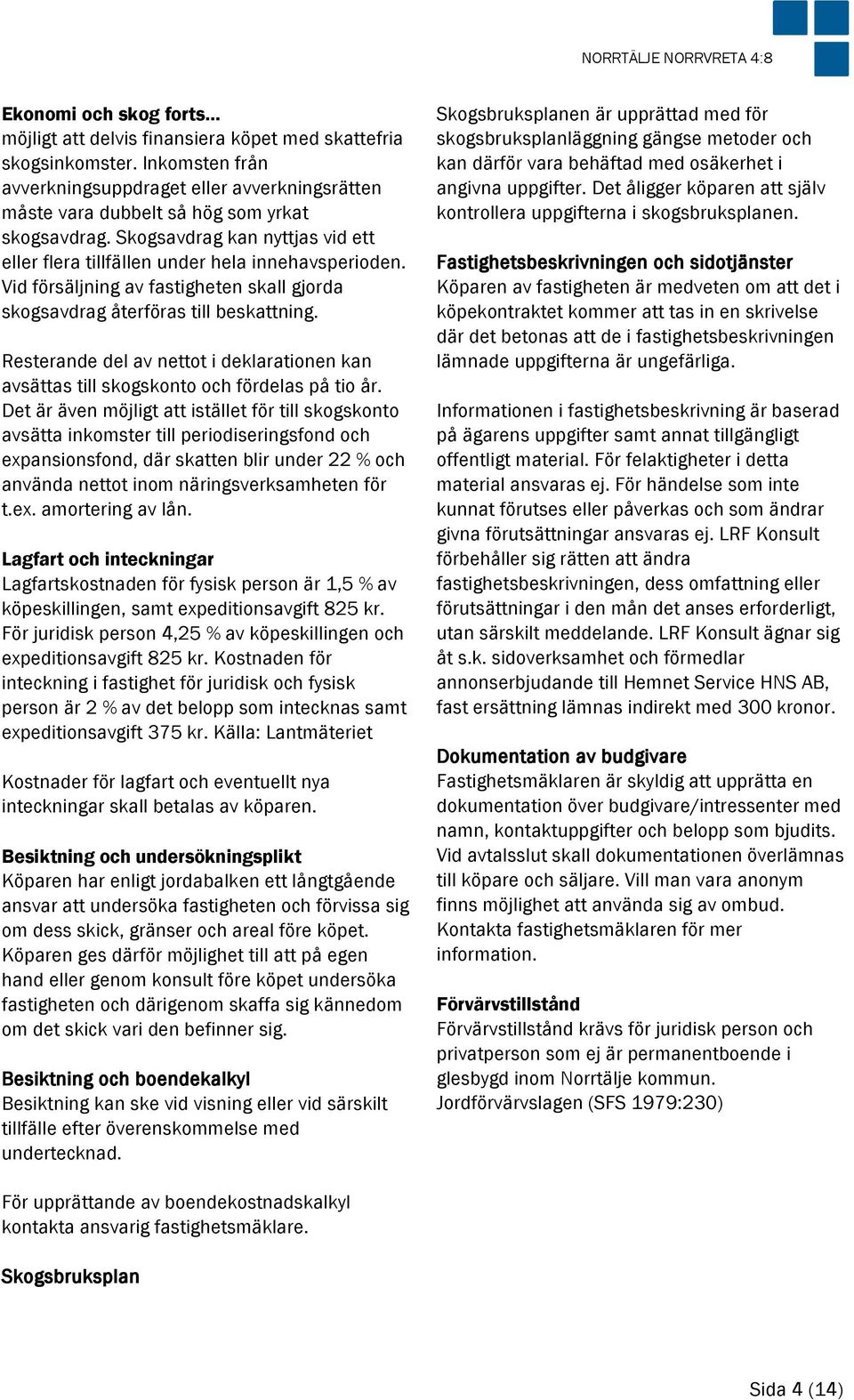 Vid försäljning av fastigheten skall gjorda skogsavdrag återföras till beskattning. Resterande del av nettot i deklarationen kan avsättas till skogskonto och fördelas på tio år.