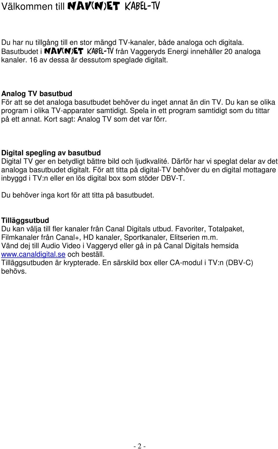 Spela in ett program samtidigt som du tittar på ett annat. Kort sagt: Analog TV som det var förr. Digital spegling av basutbud Digital TV ger en betydligt bättre bild och ljudkvalité.