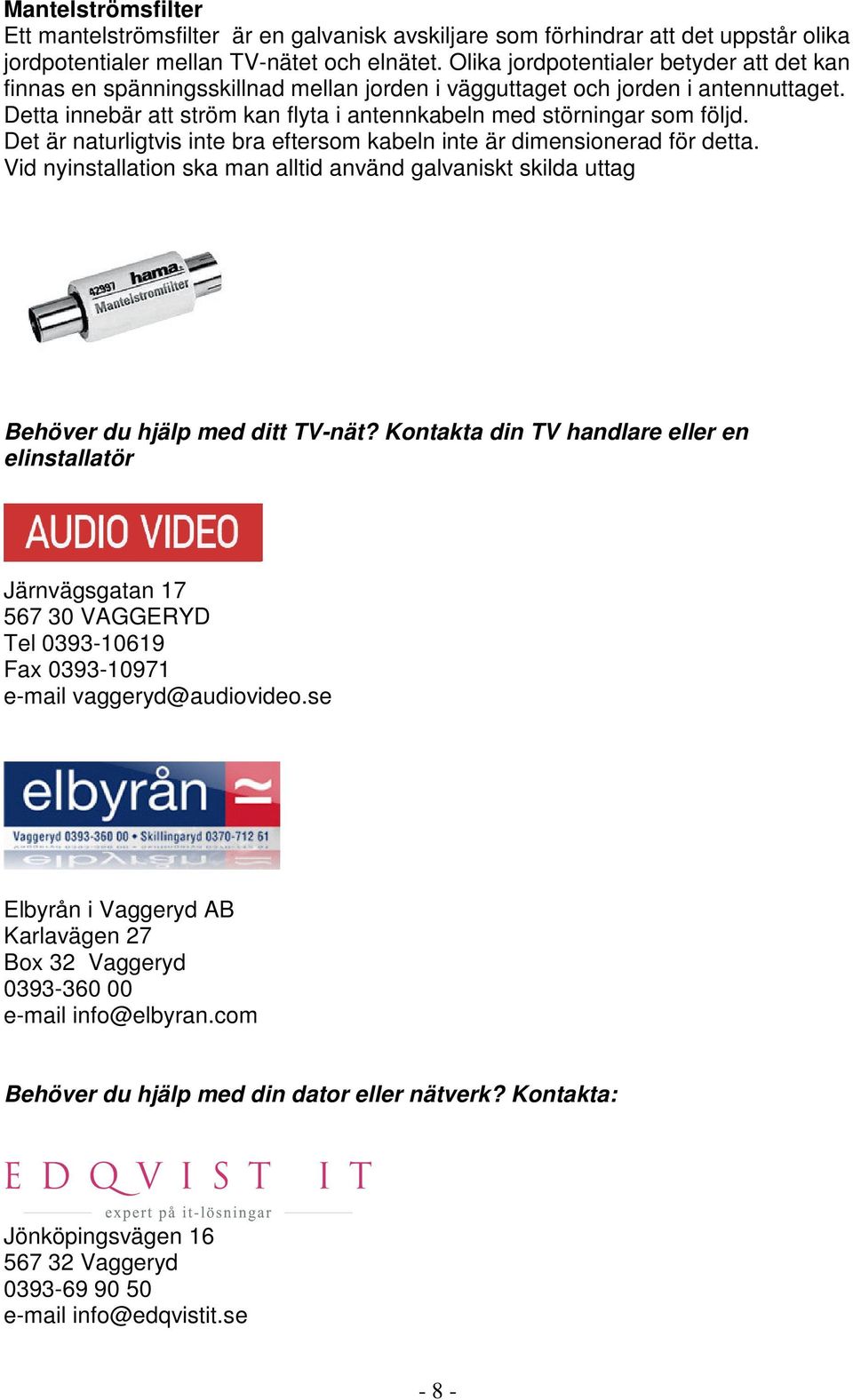 Det är naturligtvis inte bra eftersom kabeln inte är dimensionerad för detta. Vid nyinstallation ska man alltid använd galvaniskt skilda uttag Behöver du hjälp med ditt TV-nät?