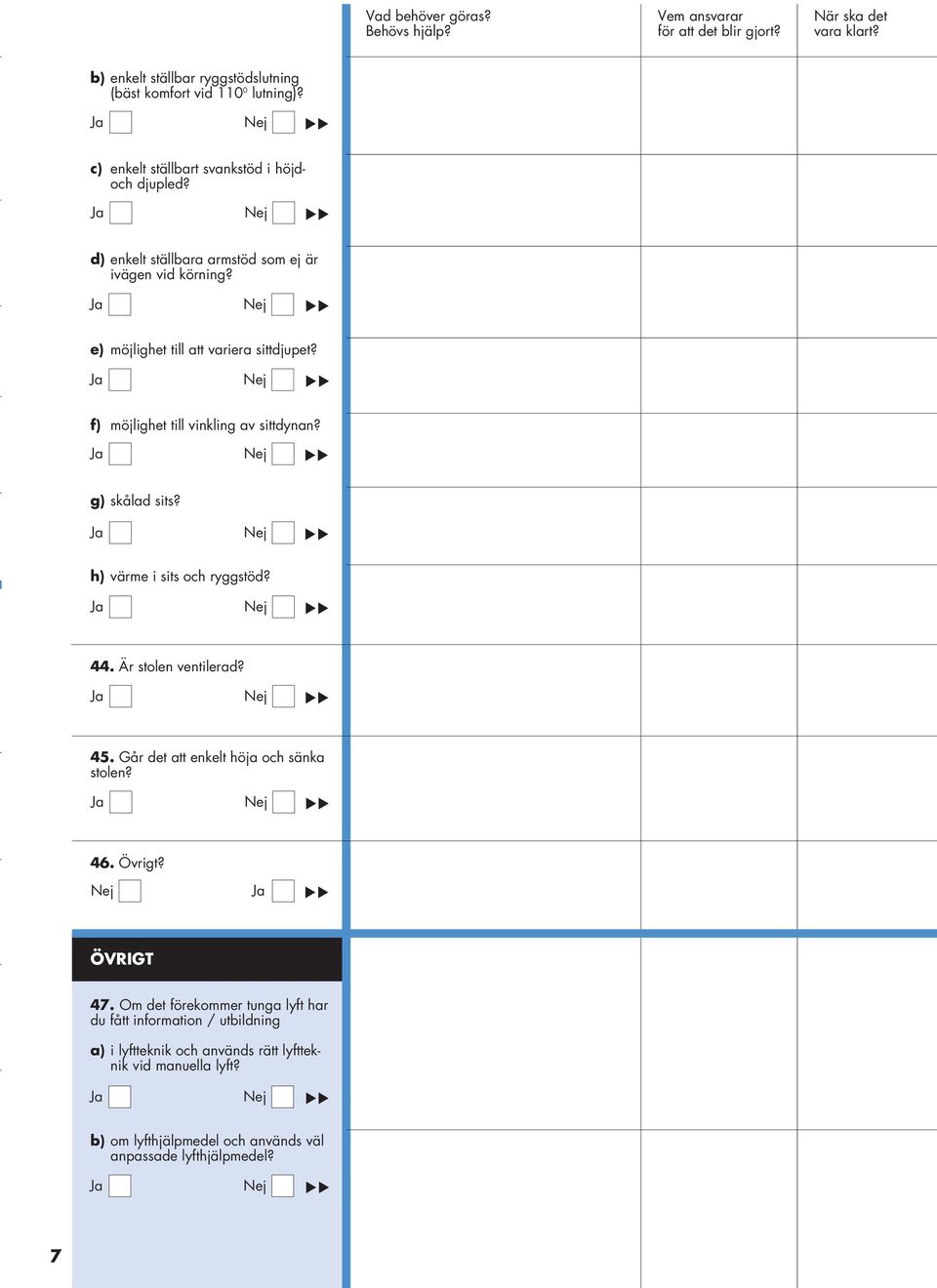 g) skålad sits? h) värme i sits och ryggstöd? 44. Är stolen ventilerad? 45. Går det att enkelt höja och sänka stolen? 46. Övrigt? ÖVRIGT 47.