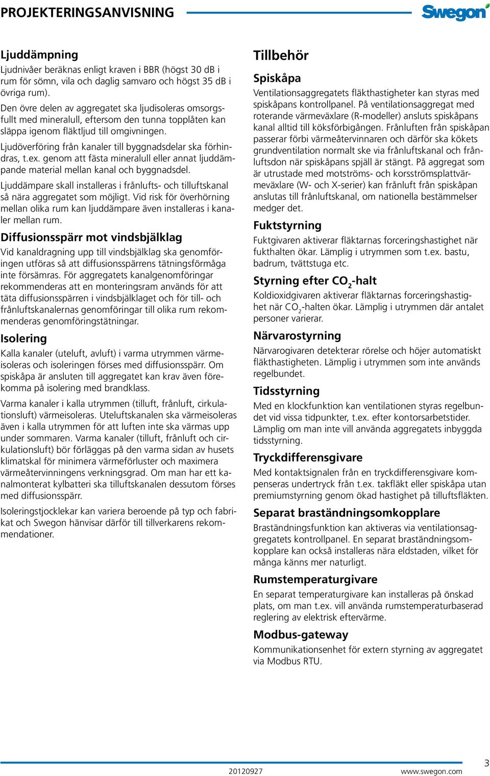 Ljudöverföring från kanaler till byggnadsdelar ska förhindras, t.ex. genom att fästa mineralull eller annat ljuddämpande material mellan kanal och byggnadsdel.