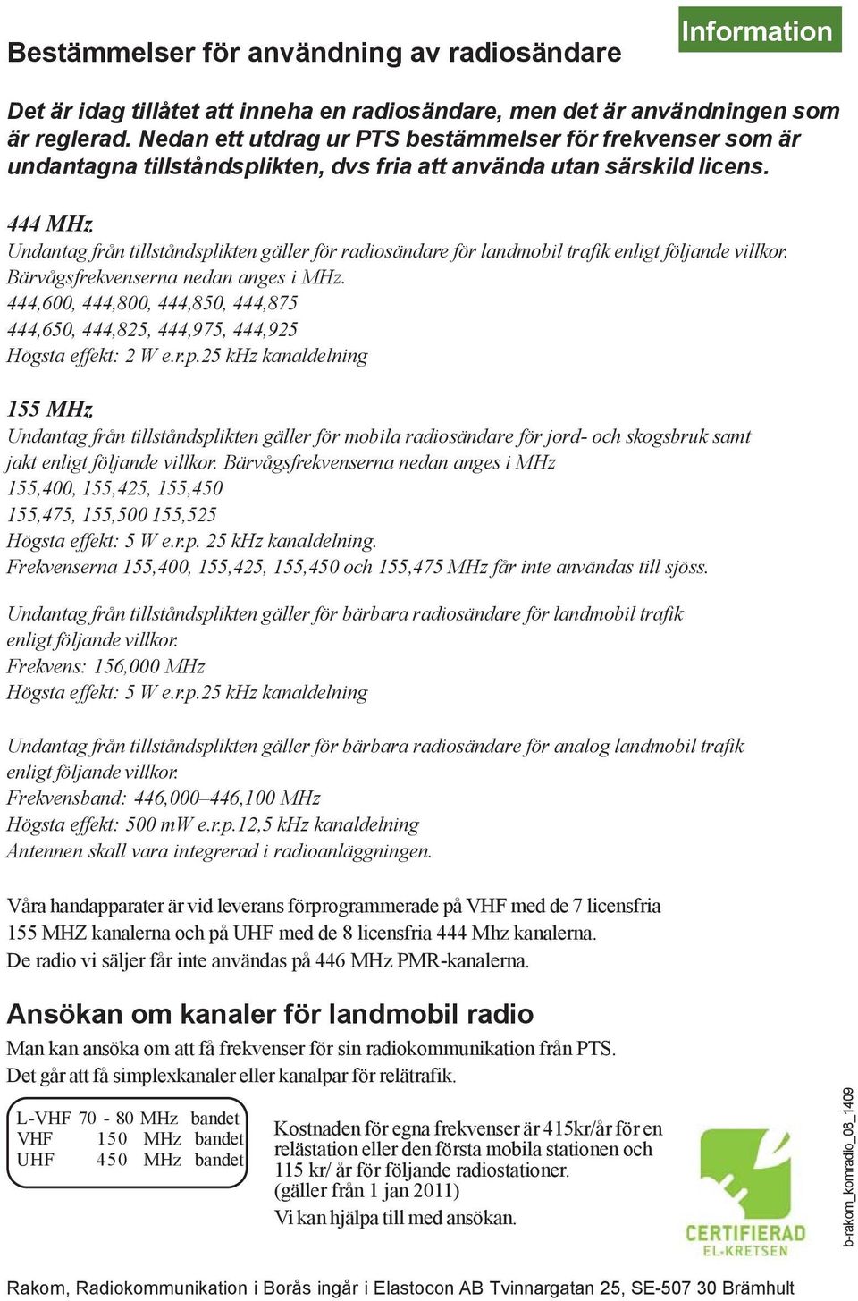 444 MHz Undantag från tillståndsplikten gäller för radiosändare för landmobil trafik enligt följande villkor. Bärvågsfrekvenserna nedan anges i MHz.