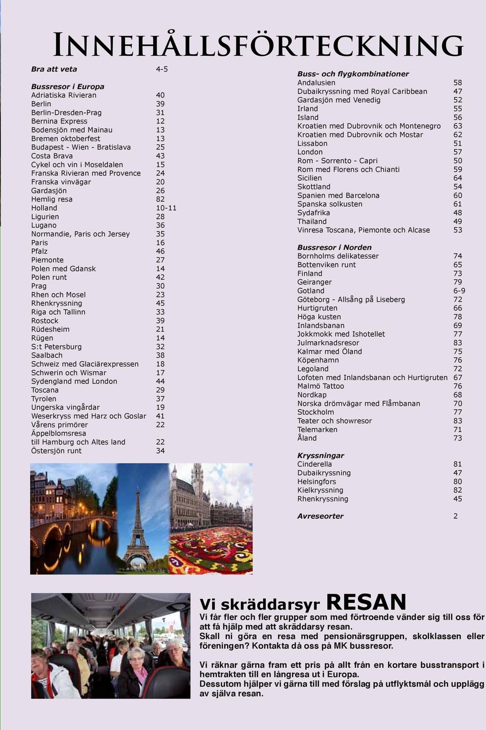 Jersey 35 Paris 16 Pfalz 46 Piemonte 27 Polen med Gdansk 14 Polen runt 42 Prag 30 Rhen och Mosel 23 Rhenkryssning 45 Riga och Tallinn 33 Rostock 39 Rüdesheim 21 Rügen 14 S:t Petersburg 32 Saalbach 38