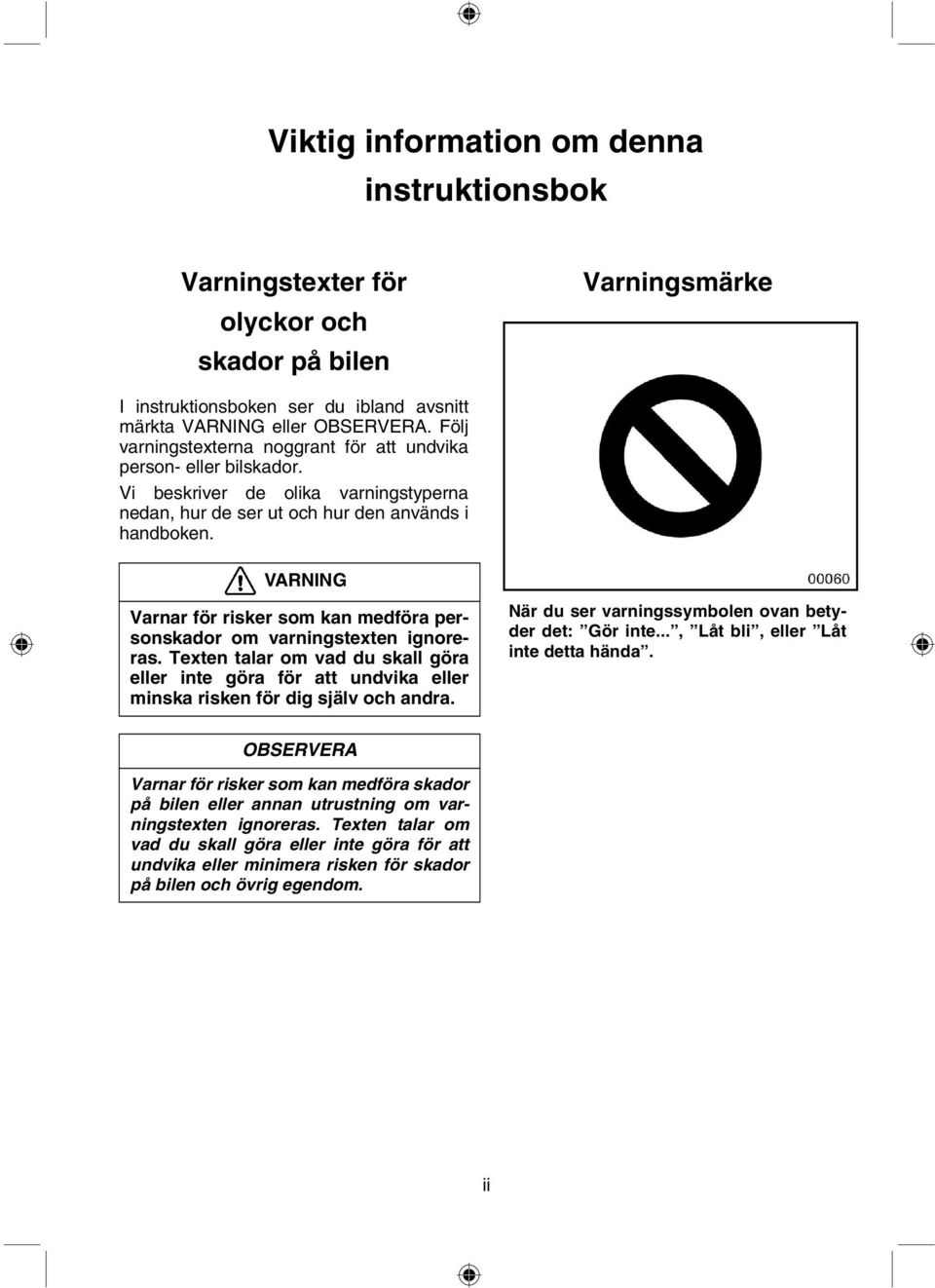 VARNING Varnar för risker som kan medföra personskador om varningstexten ignoreras. Texten talar om vad du skall göra eller inte göra för att undvika eller minska risken för dig själv och andra.