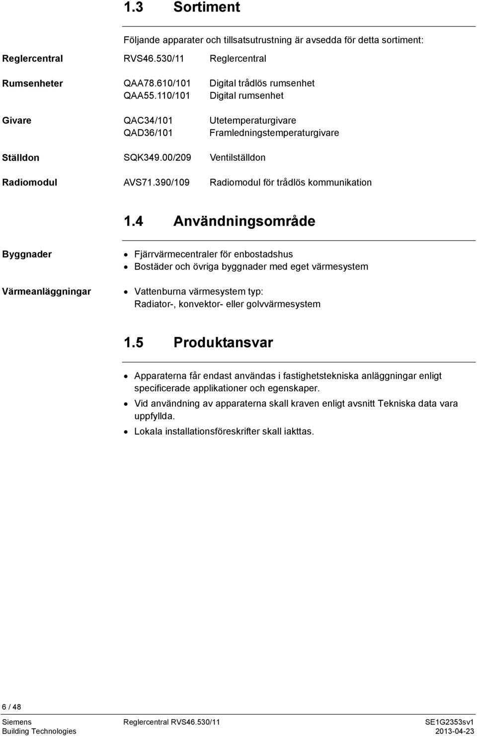 390/109 Reglercentral Digital trådlös rumsenhet Digital rumsenhet Utetemperaturgivare Framledningstemperaturgivare Ventilställdon Radiomodul för trådlös kommunikation 1.