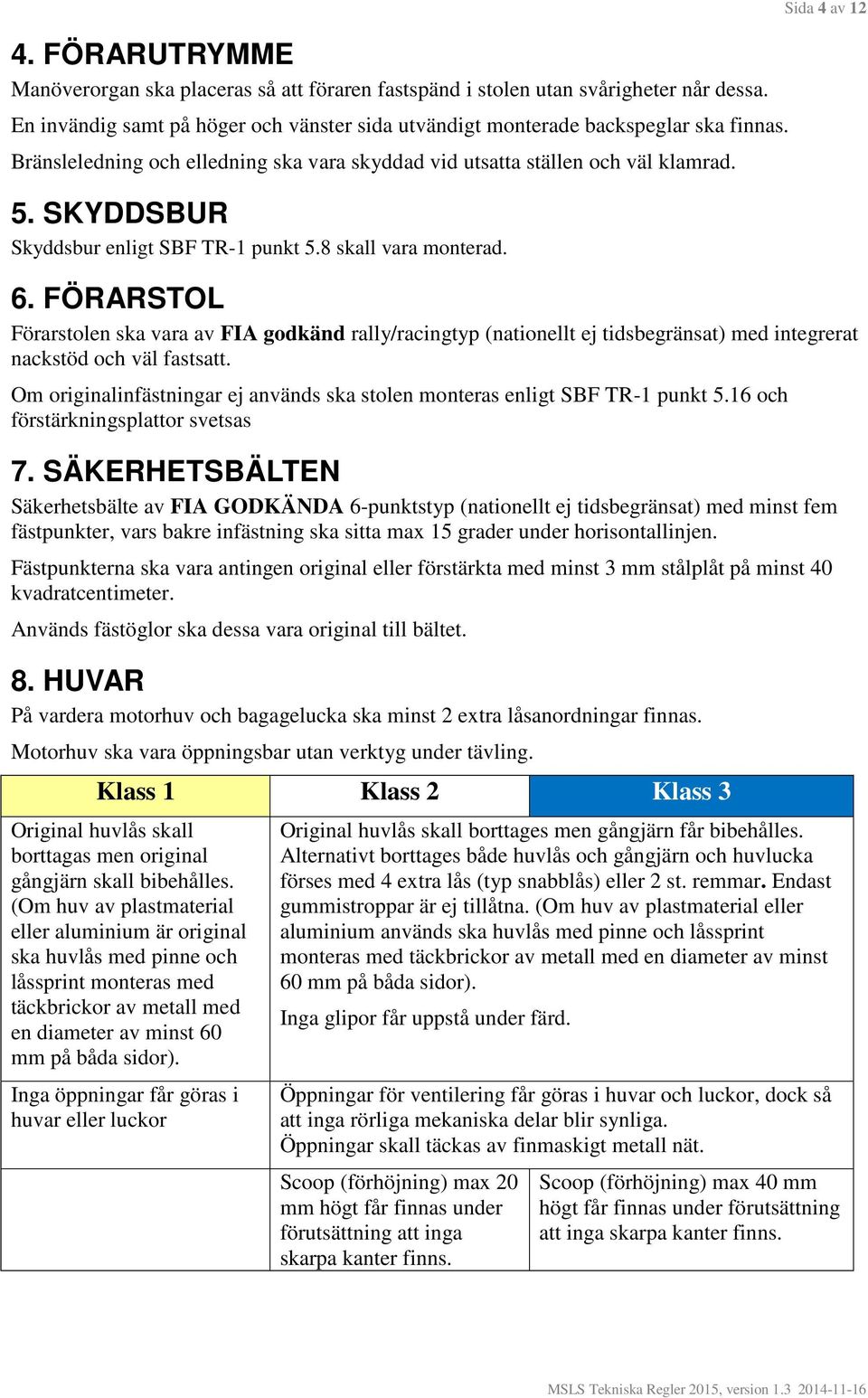 FÖRARSTOL Förarstolen ska vara av FIA godkänd rally/racingtyp (nationellt ej tidsbegränsat) med integrerat nackstöd och väl fastsatt.