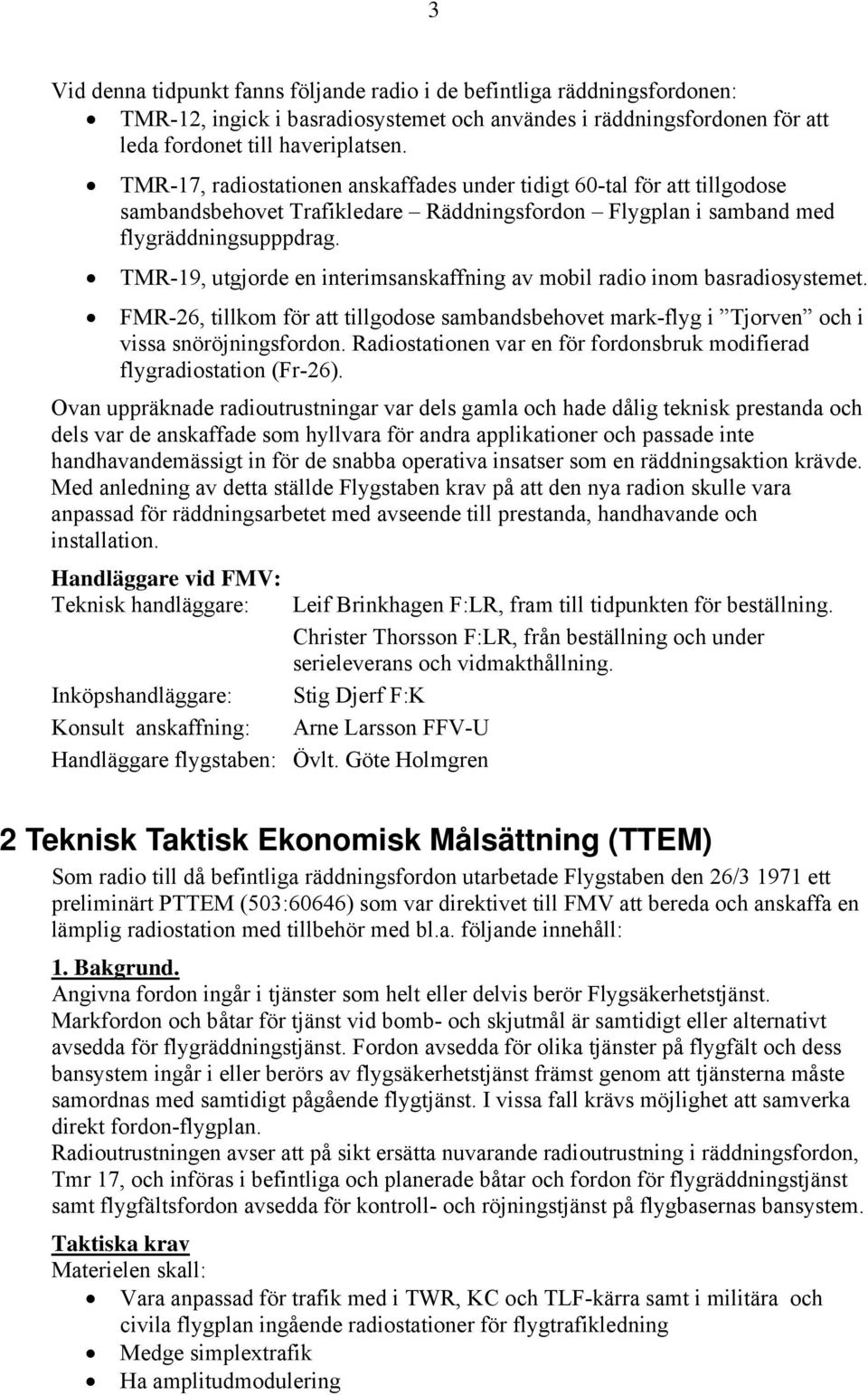 TMR-19, utgjorde en interimsanskaffning av mobil radio inom basradiosystemet. FMR-26, tillkom för att tillgodose sambandsbehovet mark-flyg i Tjorven och i vissa snöröjningsfordon.