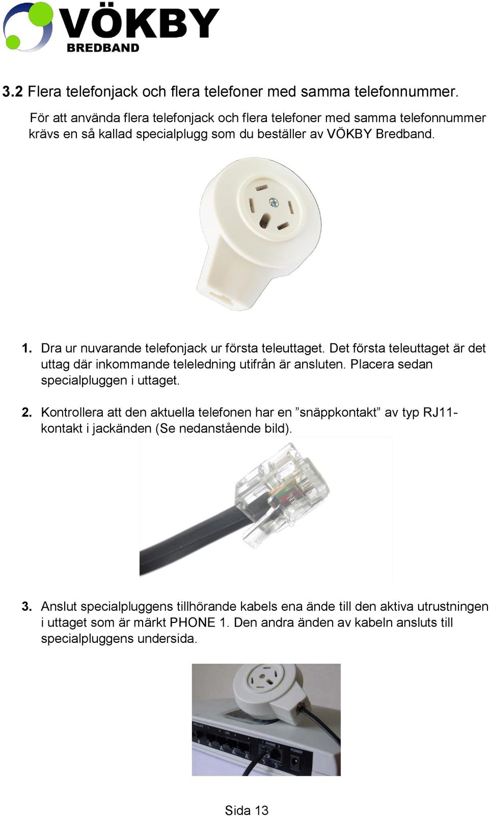 Dra ur nuvarande telefonjack ur första teleuttaget. Det första teleuttaget är det uttag där inkommande teleledning utifrån är ansluten. Placera sedan specialpluggen i uttaget.