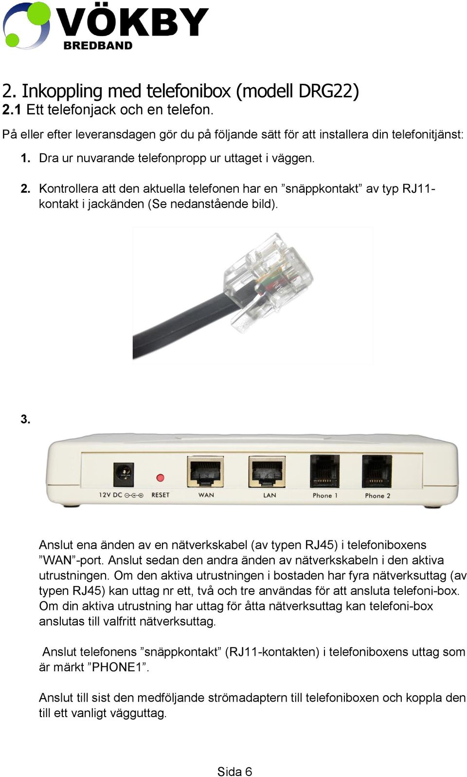 Anslut ena änden av en nätverkskabel (av typen RJ45) i telefoniboxens WAN -port. Anslut sedan den andra änden av nätverkskabeln i den aktiva utrustningen.