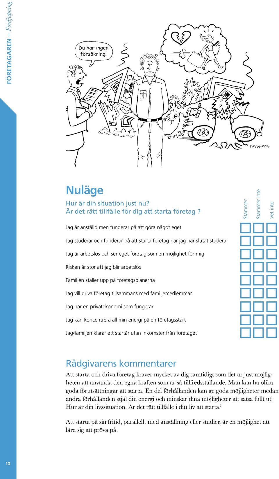 en möjlighet för mig Risken är stor att jag blir arbetslös Familjen ställer upp på företagsplanerna Jag vill driva företag tillsammans med familjemedlemmar Jag har en privatekonomi som fungerar Jag