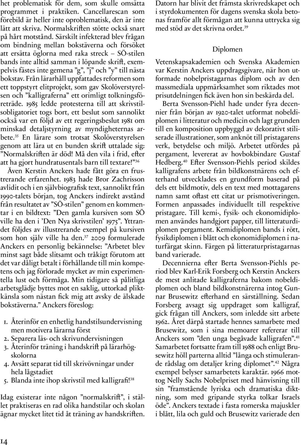 Särskilt infekterad blev frågan om bindning mellan bokstäverna och försöket att ersätta öglorna med raka streck SÖ-stilen bands inte alltid samman i löpande skrift, exempelvis fästes inte gemena g, j