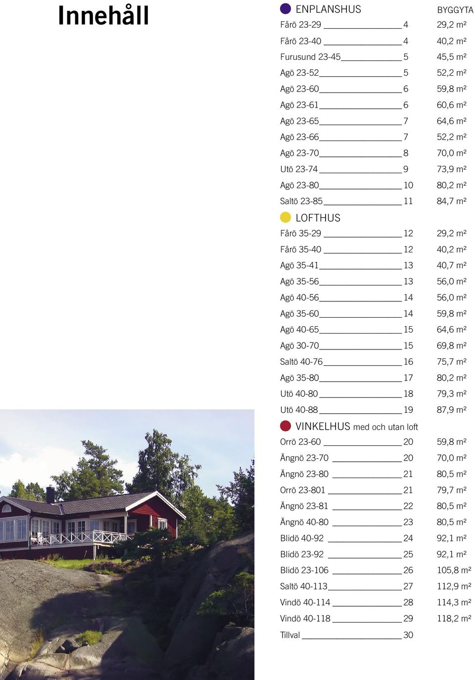35-60 14 59,8 m² Agö 40-65 15 64,6 m² Agö 30-70 15 69,8 m² Saltö 40-76 16 75,7 m² Agö 35-80 17 80,2 m² Utö 40-80 18 79,3 m² Utö 40-88 19 87,9 m² HUS med och utan loft Orrö 23-60 20 59,8 m² Ängnö
