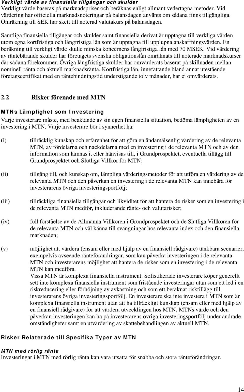 Samtliga finansiella tillgångar och skulder samt finansiella derivat är upptagna till verkliga värden utom egna kortfristiga och långfristiga lån som är upptagna till upplupna anskaffningsvärden.
