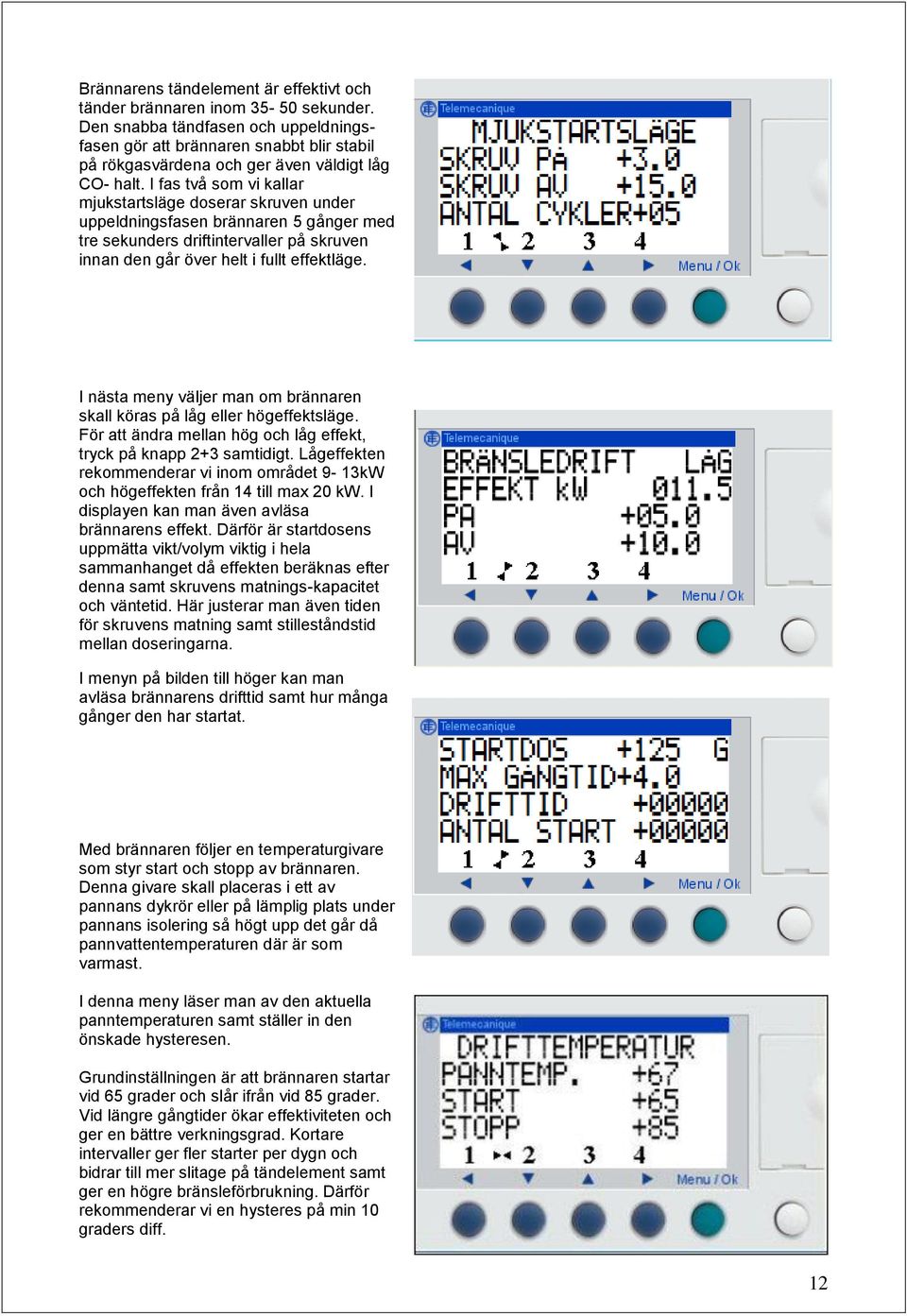 I fas två som vi kallar mjukstartsläge doserar skruven under uppeldningsfasen brännaren 5 gånger med tre sekunders driftintervaller på skruven innan den går över helt i fullt effektläge.