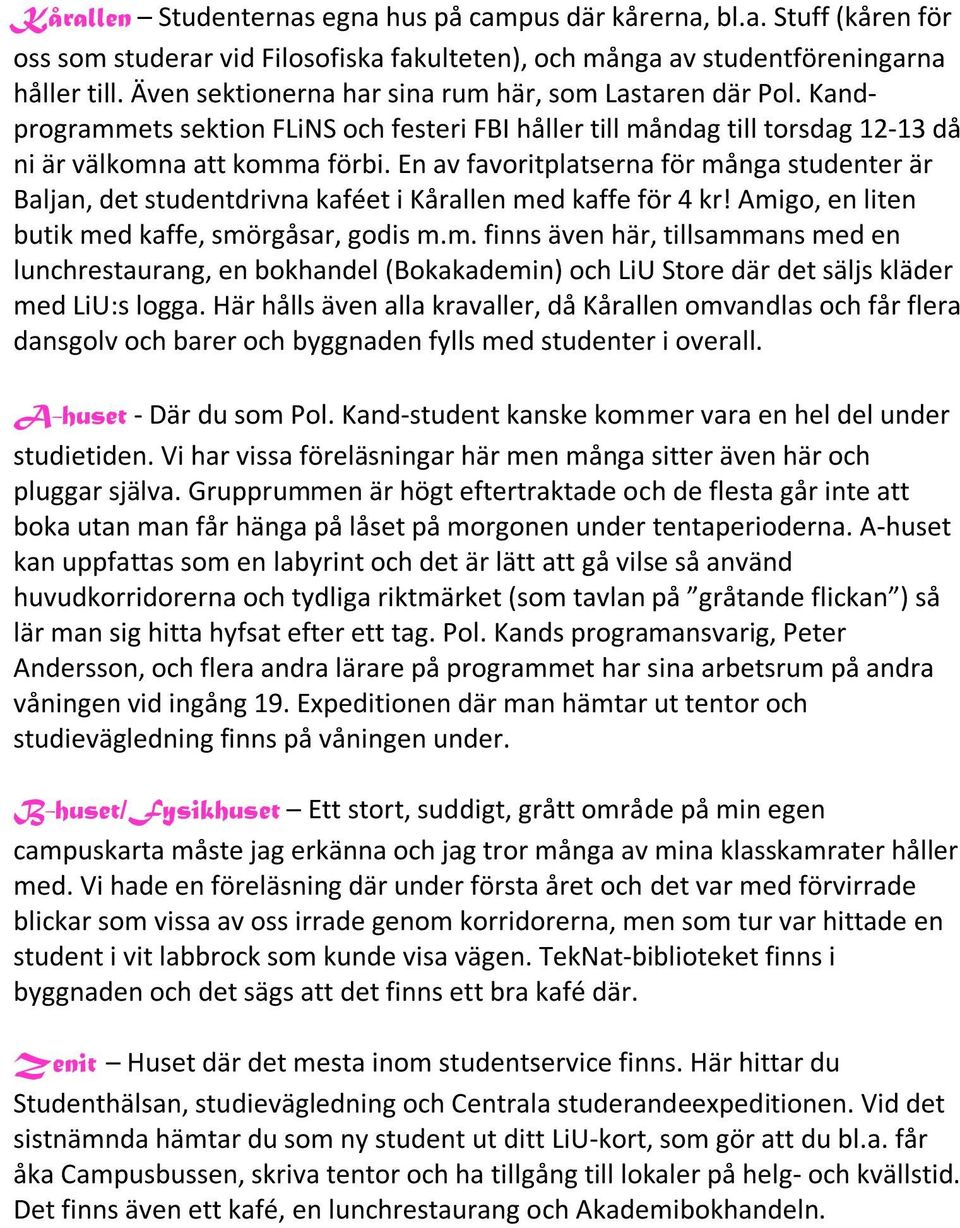 En av favoritplatserna för många studenter är Baljan, det studentdrivna kaféet i Kårallen med kaffe för 4 kr! Amigo, en liten butik med kaffe, smörgåsar, godis m.m. finns även här, tillsammans med en lunchrestaurang, en bokhandel (Bokakademin) och LiU Store där det säljs kläder med LiU:s logga.