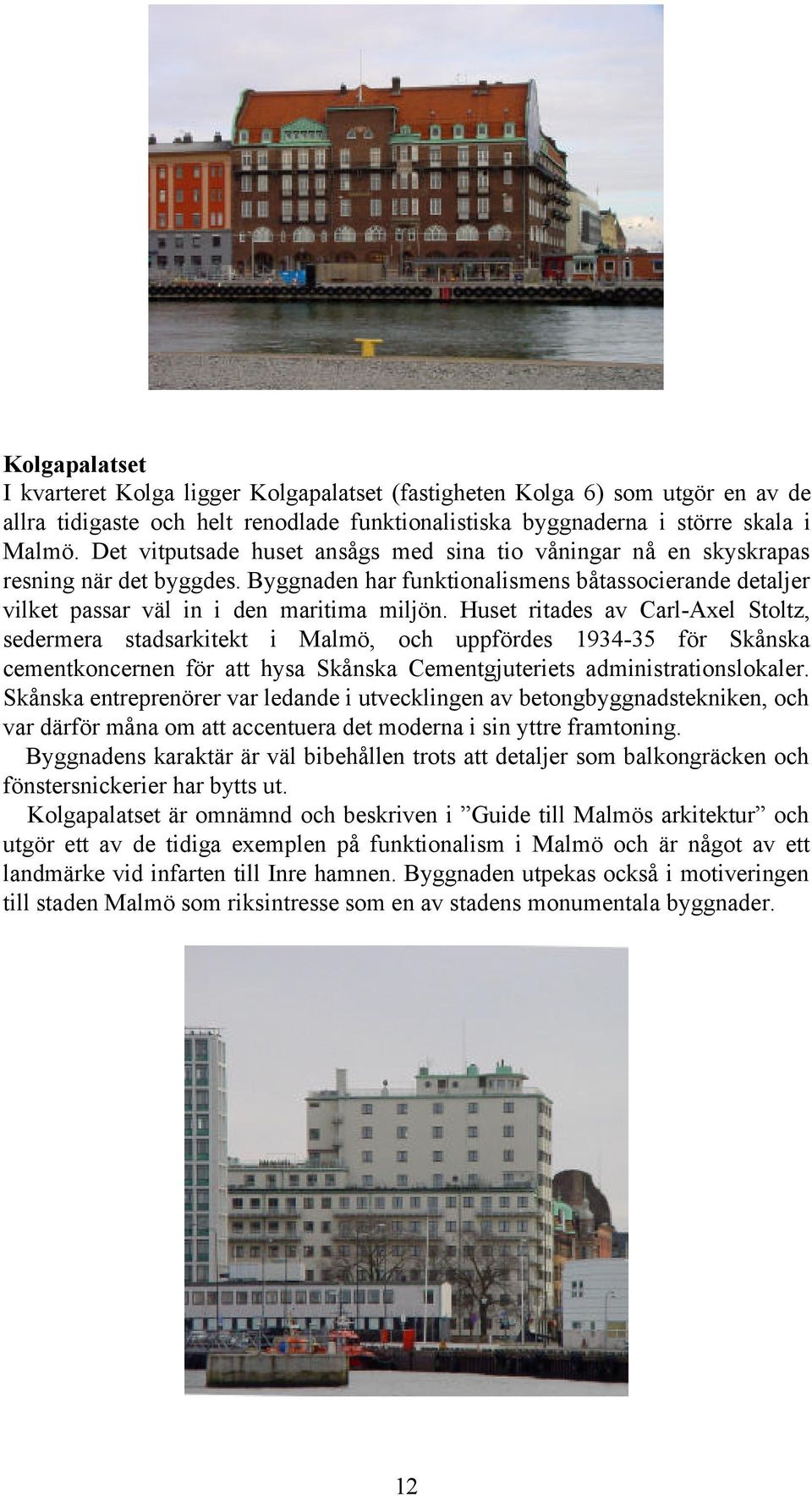 Huset ritades av Carl-Axel Stoltz, sedermera stadsarkitekt i Malmö, och uppfördes 1934-35 för Skånska cementkoncernen för att hysa Skånska Cementgjuteriets administrationslokaler.