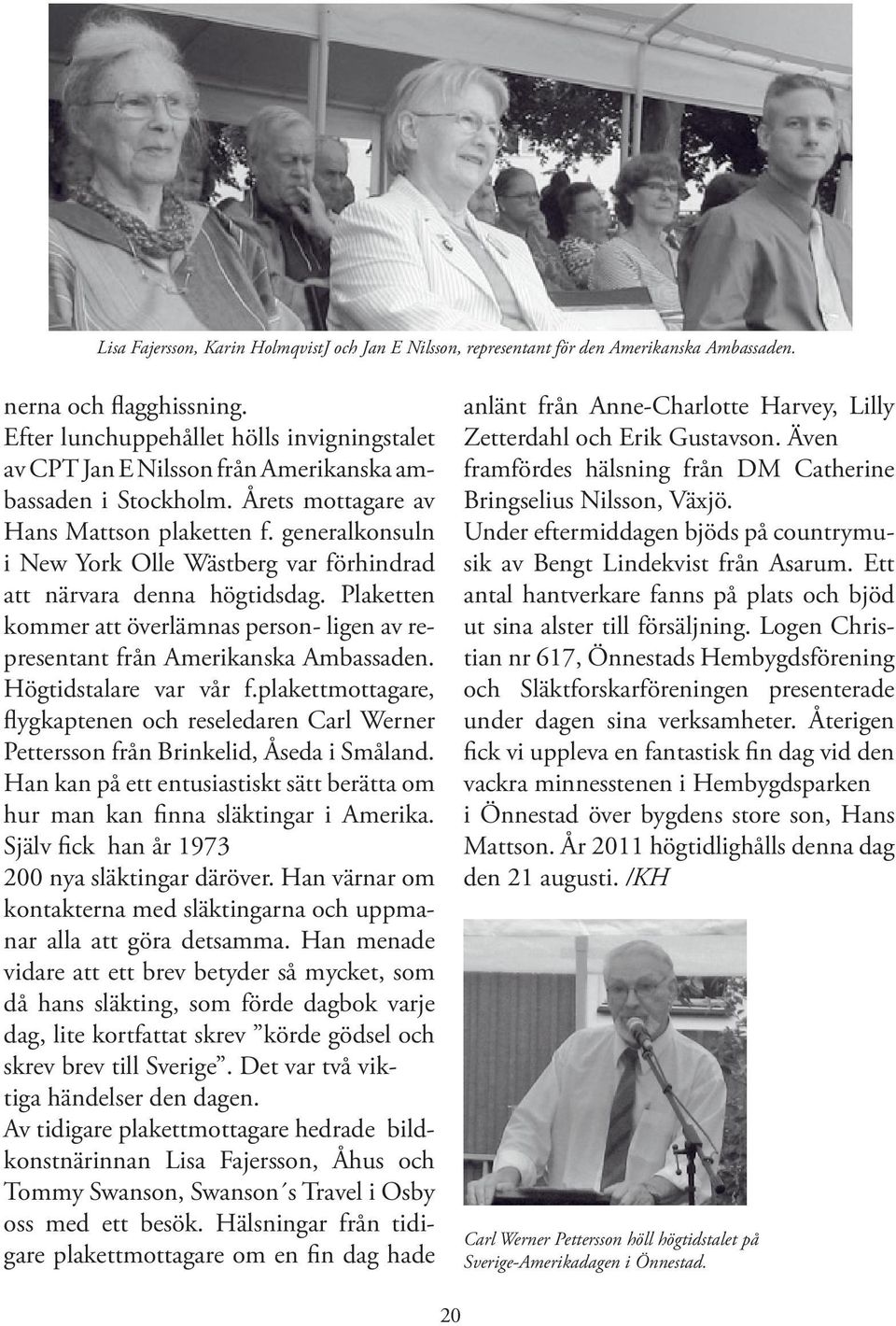 generalkonsuln i New York Olle Wästberg var förhindrad att närvara denna högtidsdag. Plaketten kommer att överlämnas person- ligen av representant från Amerikanska Ambassaden. Högtidstalare var vår f.