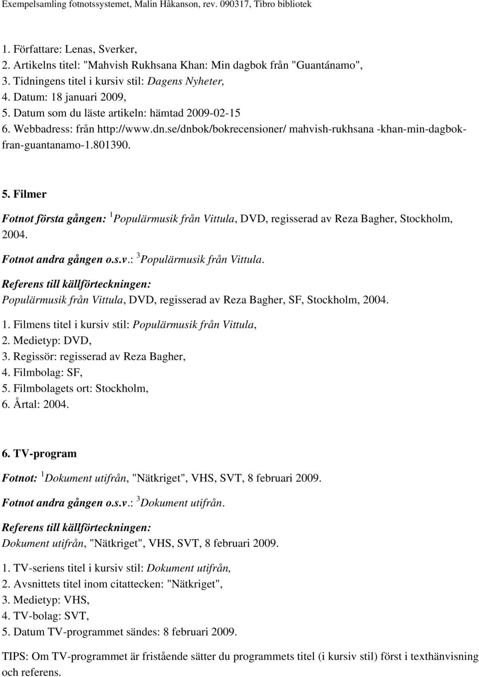 Filmer Fotnot första gången: 1 Populärmusik från Vittula, DVD, regisserad av Reza Bagher, Stockholm, 2004. Fotnot andra gången o.s.v.: 3 Populärmusik från Vittula.