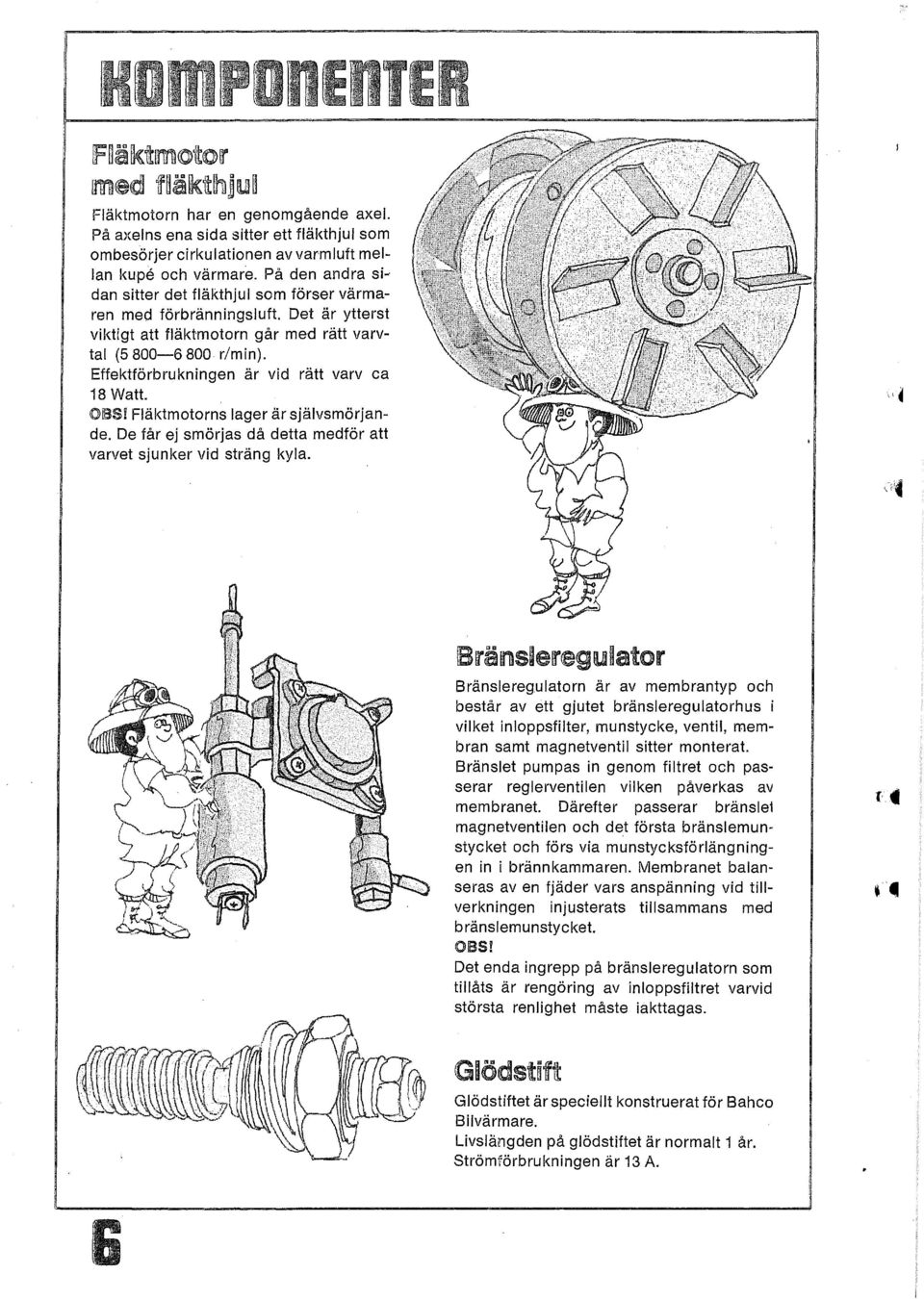 Effektförbrukningen är vid rätt varv ca 18 Watt. OBS! Fläktmotorns lager är självsmörjande. De får ej smörjas då detta medför att varvet sjunker vid sträng kyla..,j \:'.