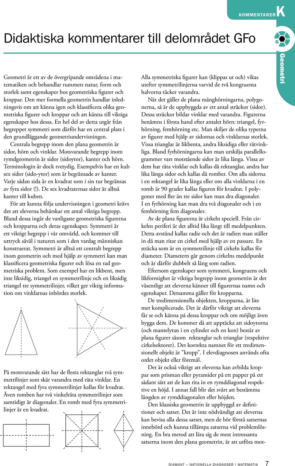 En hel del av detta utgår från begreppet symmetri som därför har en central plats i den grundläggande geometriundervisningen. Centrala begrepp inom den plana geometrin är sidor, hörn och vinklar.