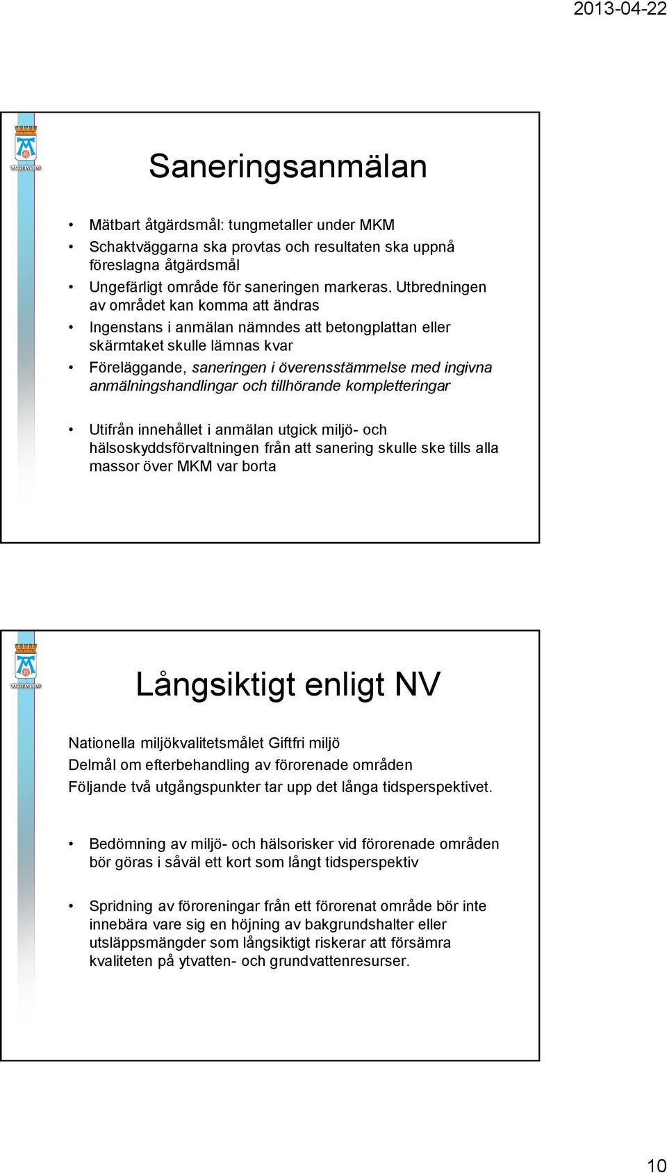 anmälningshandlingar och tillhörande kompletteringar Utifrån innehållet i anmälan utgick miljö- och hälsoskyddsförvaltningen från att sanering skulle ske tills alla massor över MKM var borta