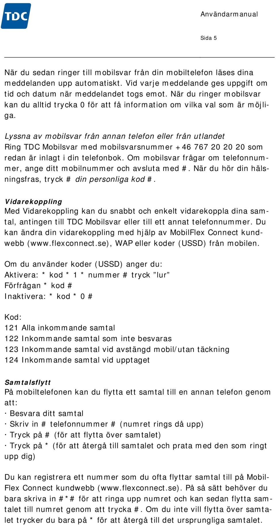 Lyssna av mobilsvar från annan telefon eller från utlandet Ring TDC Mobilsvar med mobilsvarsnummer +46 767 20 20 20 som redan är inlagt i din telefonbok.