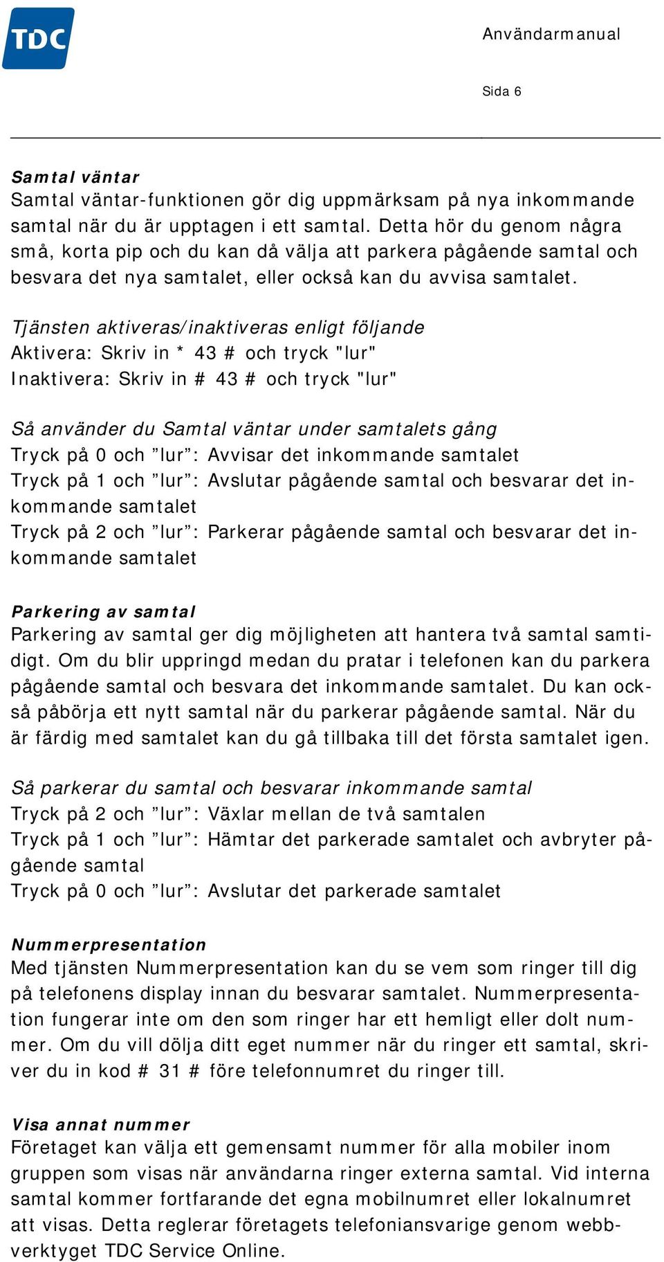 Tjänsten aktiveras/inaktiveras enligt följande Aktivera: Skriv in * 43 # och tryck "lur" Inaktivera: Skriv in # 43 # och tryck "lur" Så använder du Samtal väntar under samtalets gång Tryck på 0 och