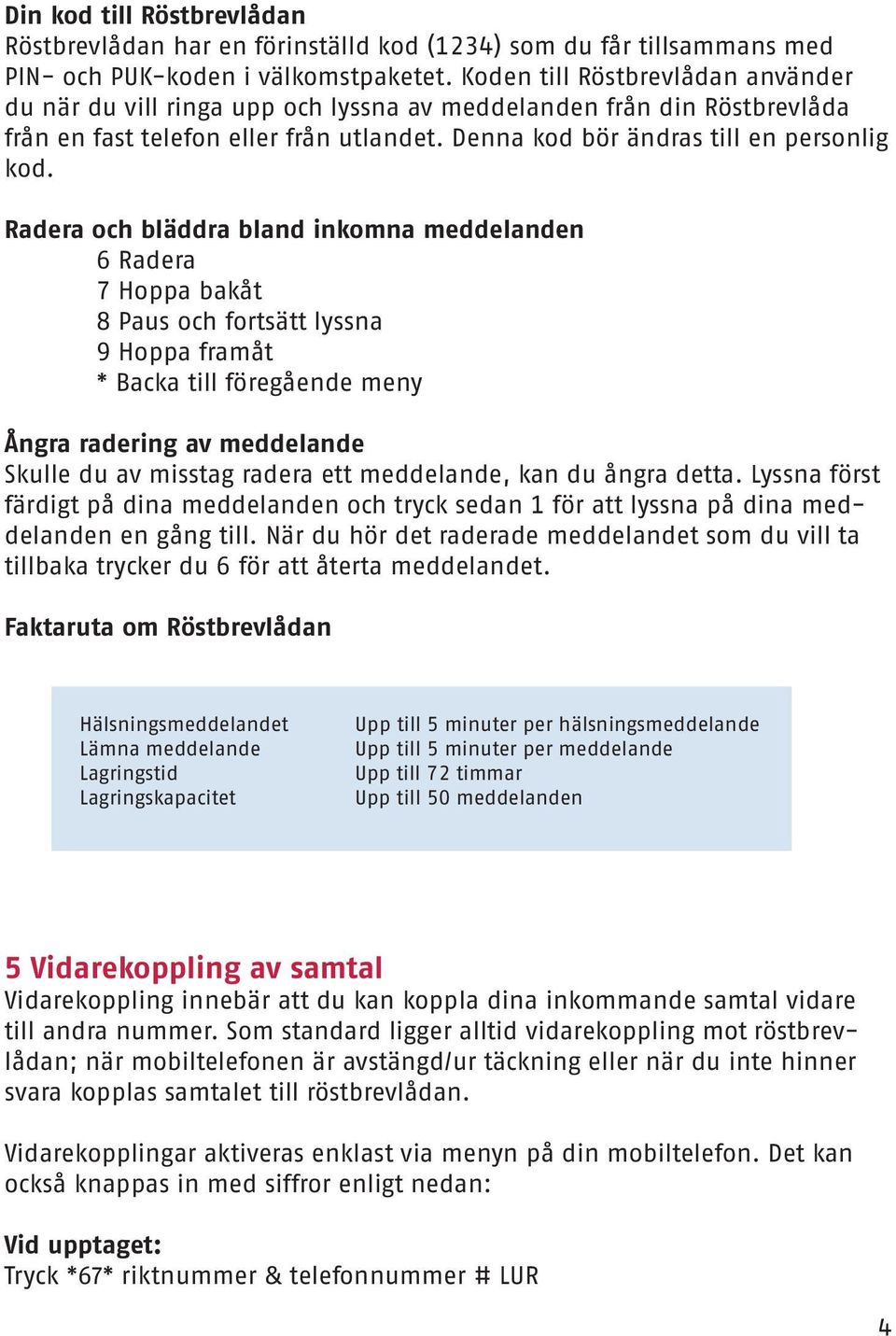Radera och bläddra bland inkomna meddelanden 6 Radera 7 Hoppa bakåt 8 Paus och fortsätt lyssna 9 Hoppa framåt * Backa till föregående meny Ångra radering av meddelande Skulle du av misstag radera ett