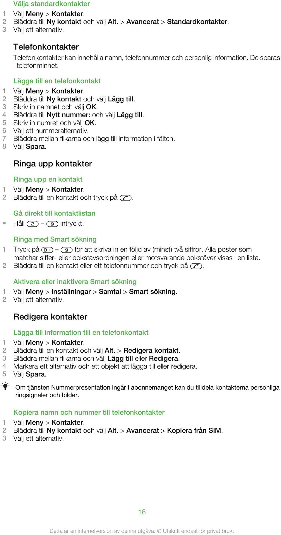 2 Bläddra till Ny kontakt och välj Lägg till. 3 Skriv in namnet och välj OK. 4 Bläddra till Nytt nummer: och välj Lägg till. 5 Skriv in numret och välj OK. 6 Välj ett nummeralternativ.