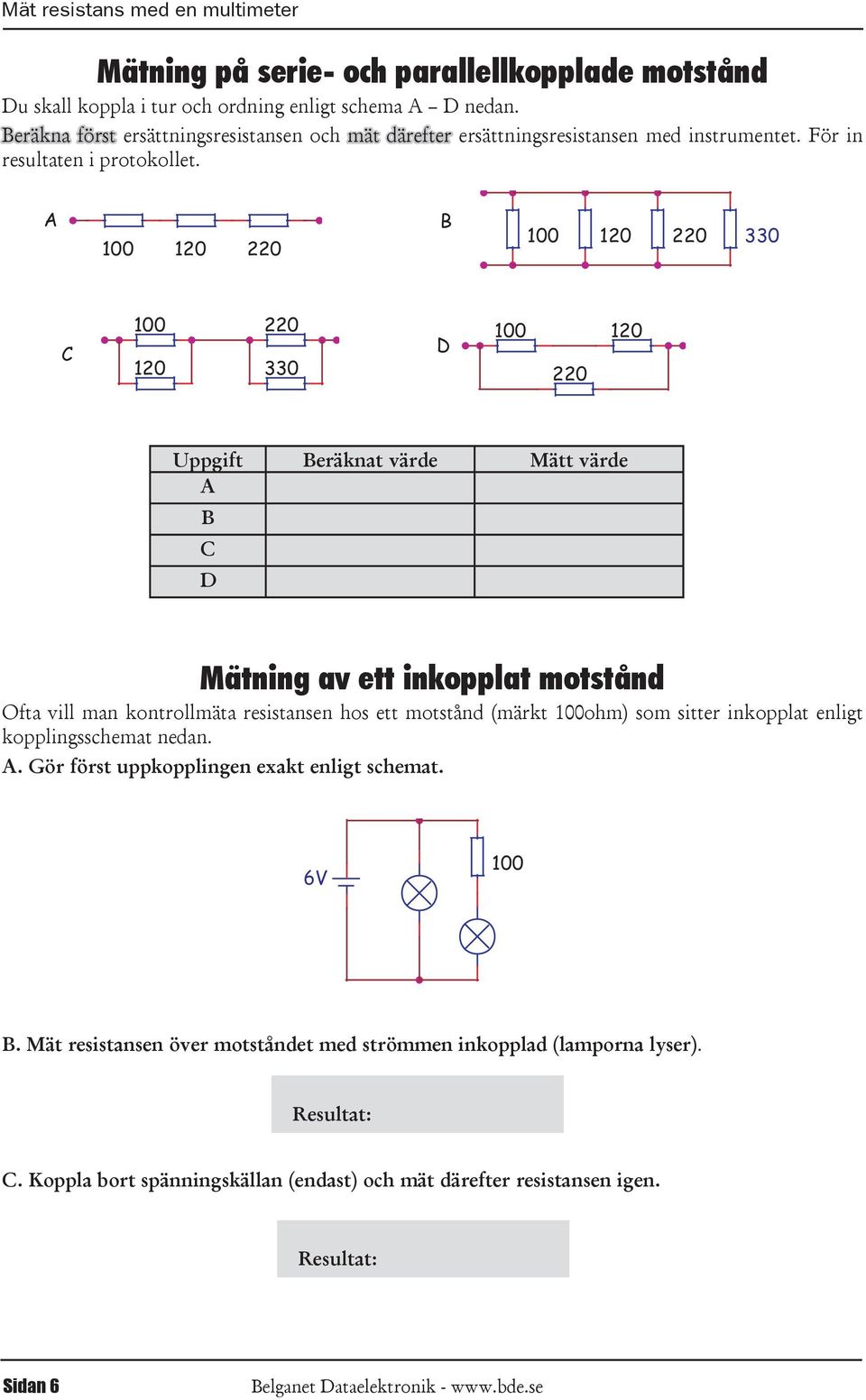 inkopplat motstånd Ofta vill man kontrollmäta resistansen hos ett motstånd (märkt 100ohm) som sitter inkopplat enligt kopplingsschemat nedan A Gör först uppkopplingen exakt enligt schemat 6 100 B