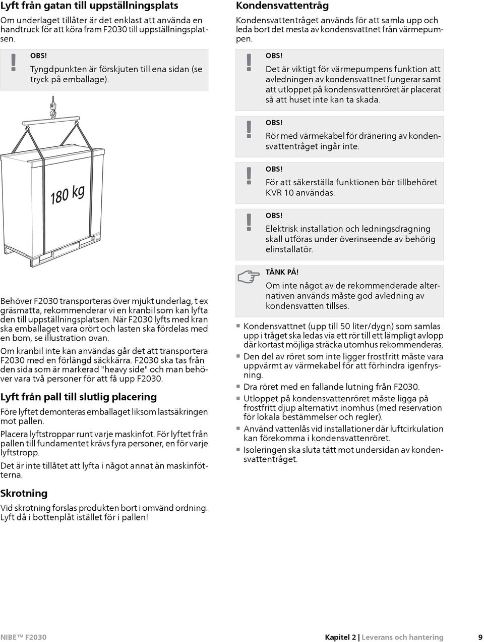 Det är viktigt för värmepumpens funktion att avledningen av kondensvattnet fungerar samt att utloppet på kondensvattenröret är placerat så att huset inte kan ta skada. OBS!