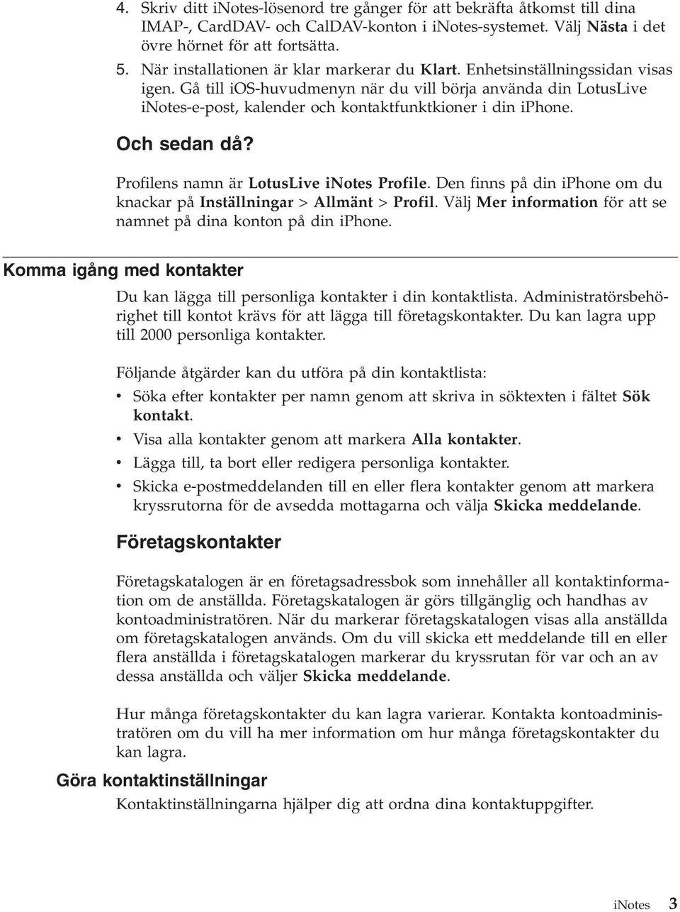 Gå till ios-huvudmenyn när du vill börja använda din LotusLive inotes-e-post, kalender och kontaktfunktkioner i din iphone. Och sedan då? Profilens namn är LotusLive inotes Profile.