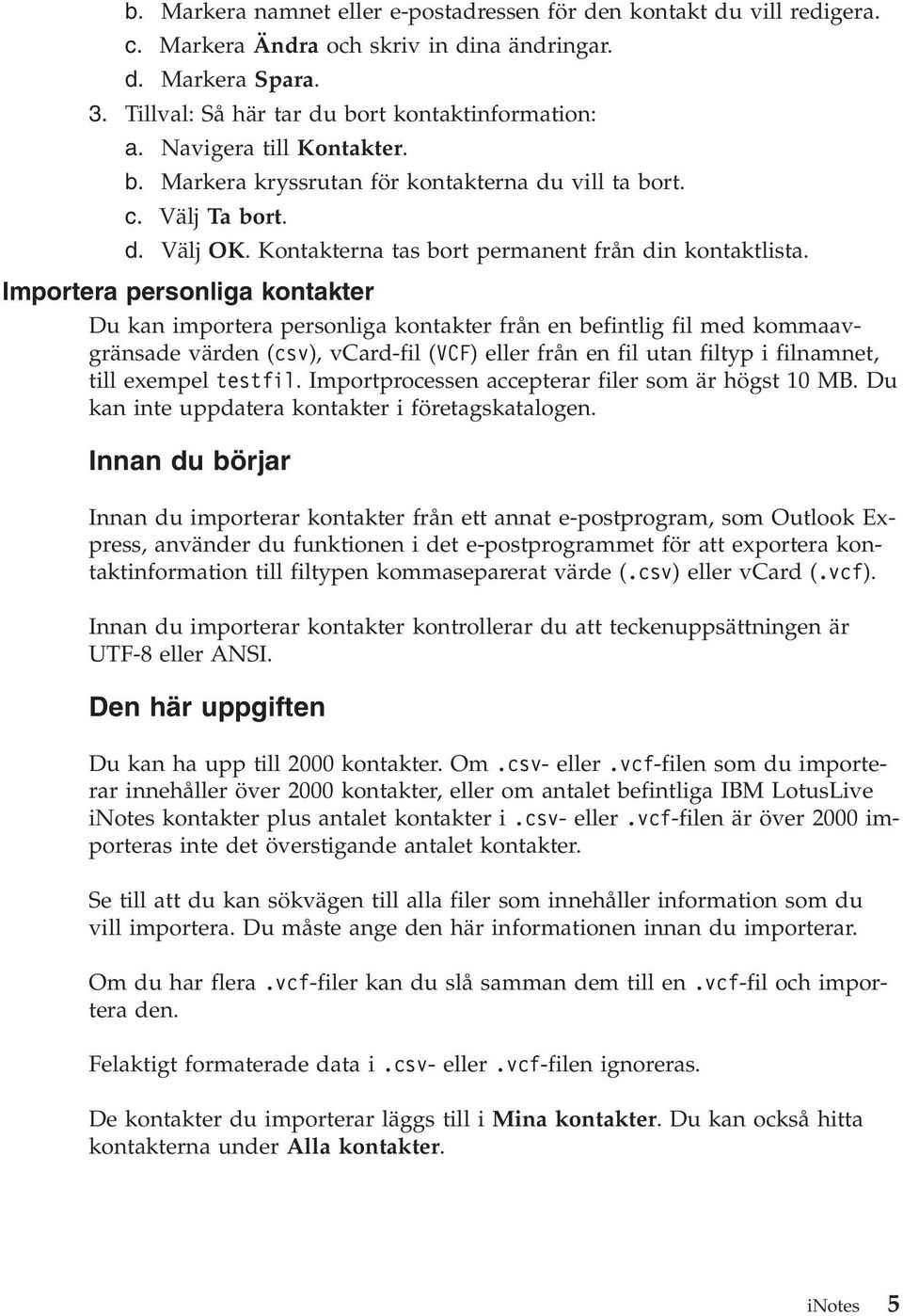 Importera personliga kontakter Du kan importera personliga kontakter från en befintlig fil med kommaavgränsade värden (csv), vcard-fil (VCF) eller från en fil utan filtyp i filnamnet, till exempel